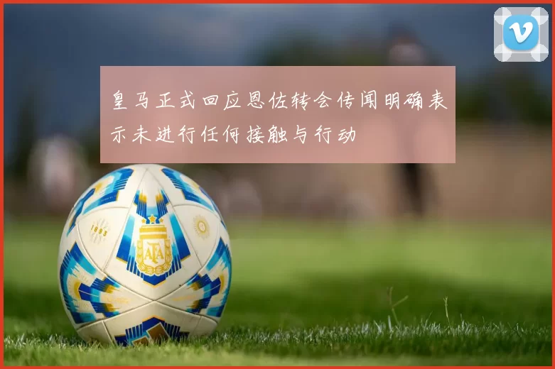 皇马正式回应恩佐转会传闻明确表示未进行任何接触与行动