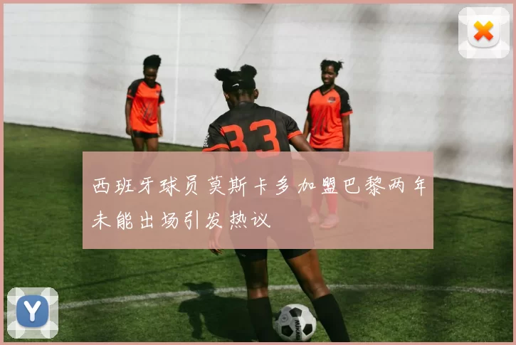 西班牙球员莫斯卡多加盟巴黎两年未能出场引发热议