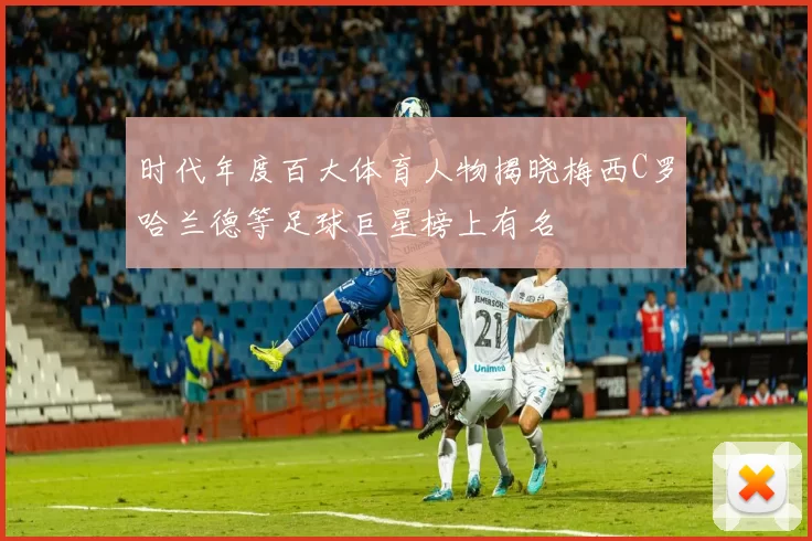 时代年度百大体育人物揭晓梅西C罗哈兰德等足球巨星榜上有名