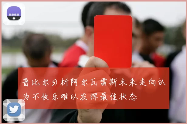 普比尔分析阿尔瓦雷斯未来走向认为不快乐难以发挥最佳状态