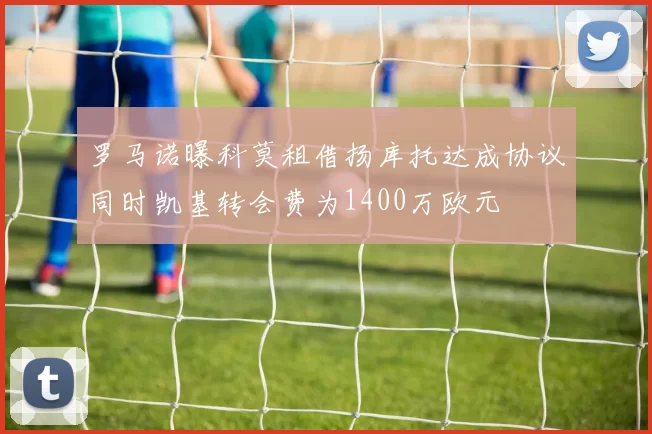 罗马诺曝科莫租借扬库托达成协议同时凯基转会费为1400万欧元