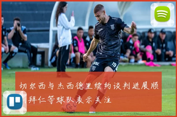 切尔西与杰西德里续约谈判进展顺利拜仁等球队表示关注